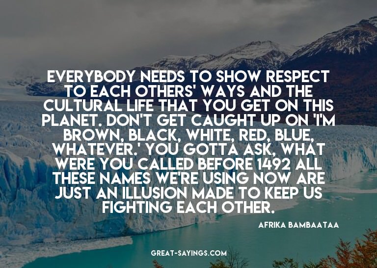 Everybody needs to show respect to each others' ways an
