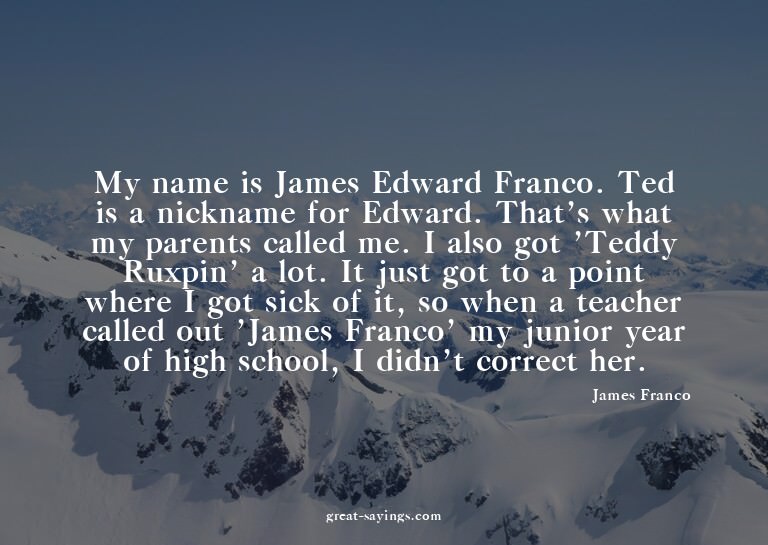 My name is James Edward Franco. Ted is a nickname for E