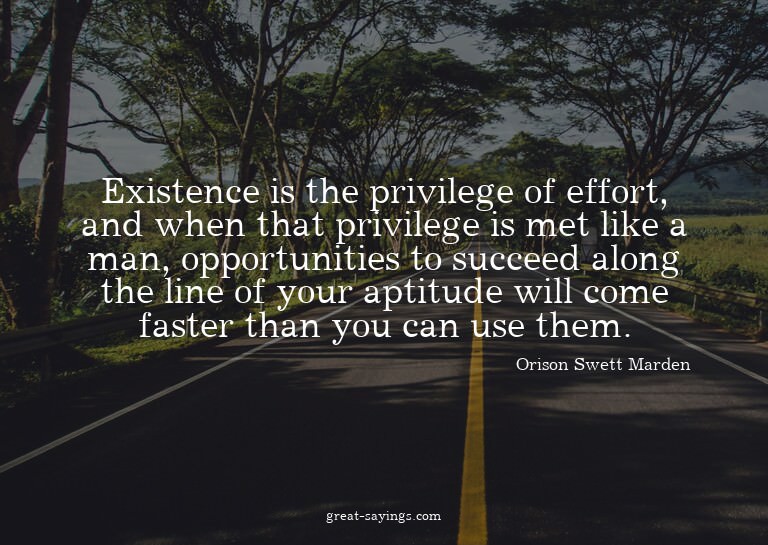 Existence is the privilege of effort, and when that pri