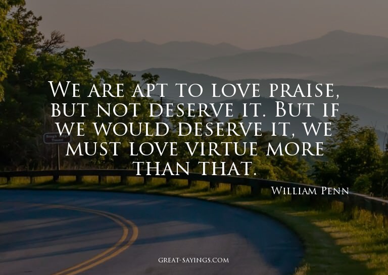 We are apt to love praise, but not deserve it. But if w