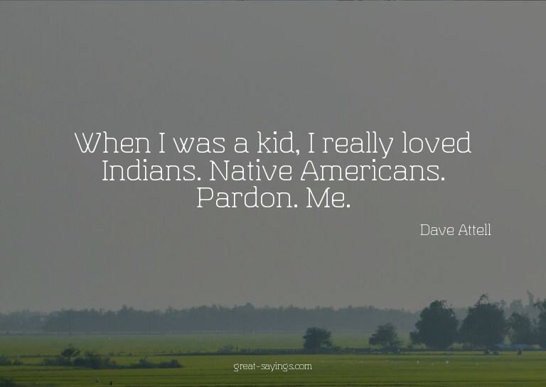 When I was a kid, I really loved Indians. Native Americ