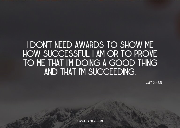 I don't need awards to show me how successful I am or t