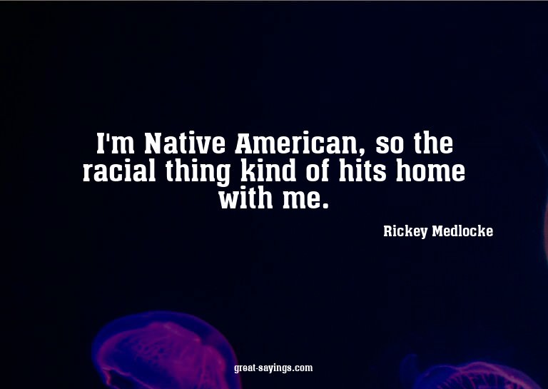 I'm Native American, so the racial thing kind of hits h