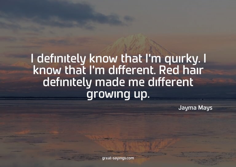 I definitely know that I'm quirky. I know that I'm diff