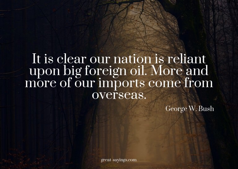 It is clear our nation is reliant upon big foreign oil.