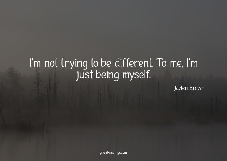 I'm not trying to be different. To me, I'm just being m