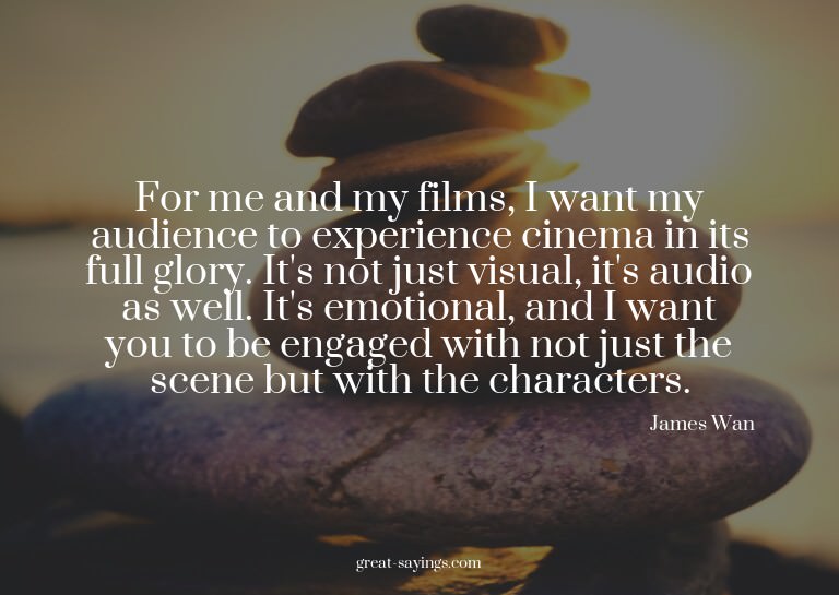For me and my films, I want my audience to experience c
