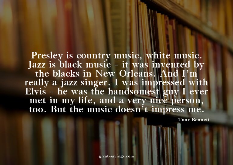 Presley is country music, white music. Jazz is black mu