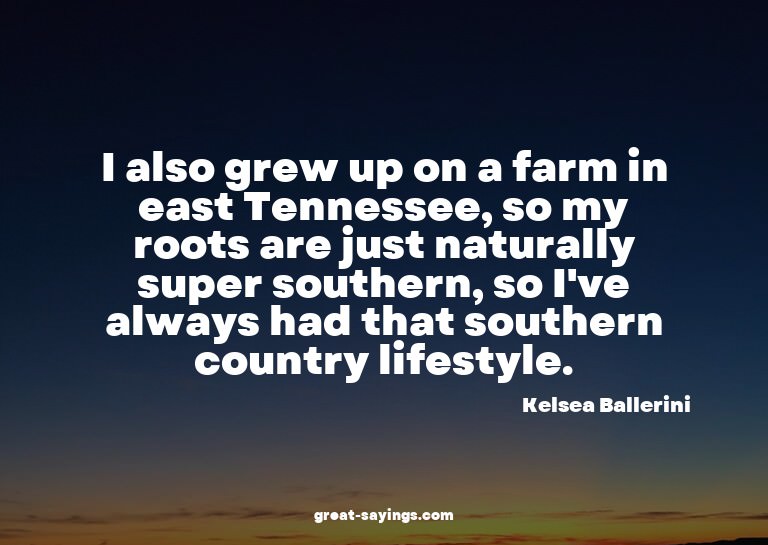 I also grew up on a farm in east Tennessee, so my roots