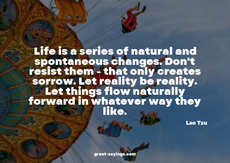 Life is a series of natural and spontaneous changes. Do
