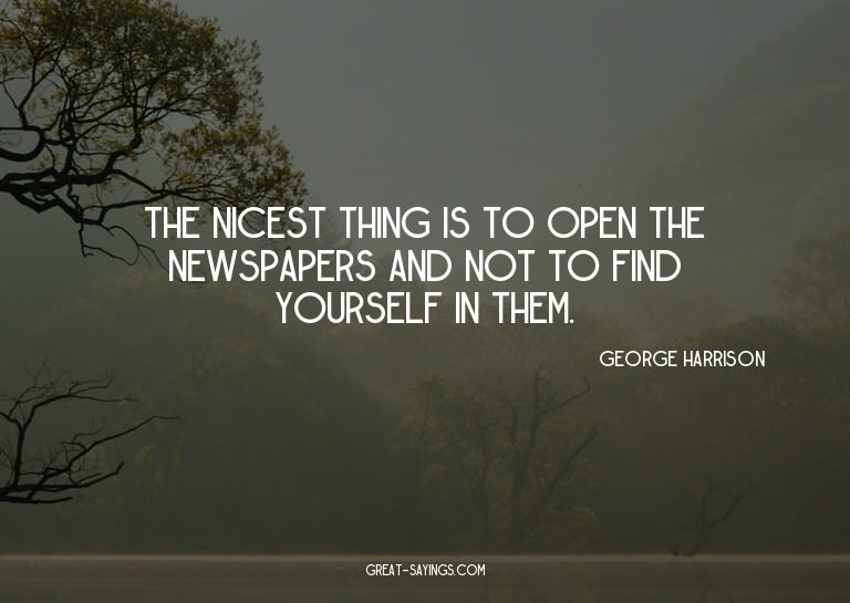 The nicest thing is to open the newspapers and not to f