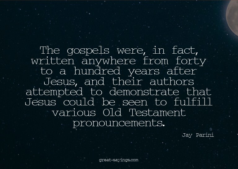 The gospels were, in fact, written anywhere from forty