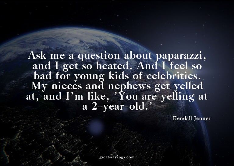Ask me a question about paparazzi, and I get so heated.