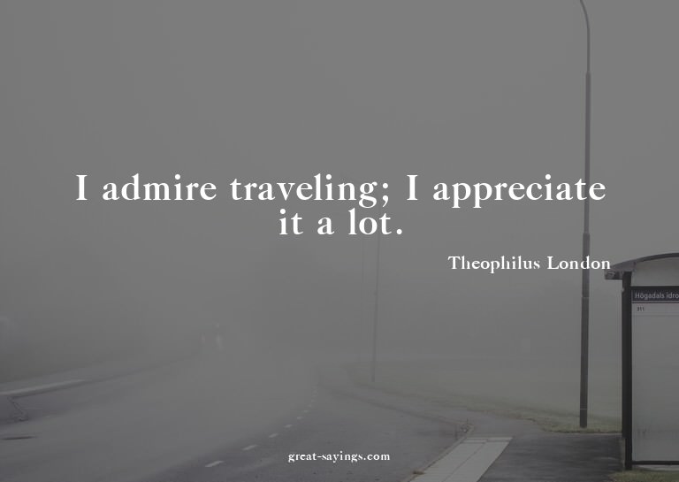 I admire traveling; I appreciate it a lot.


