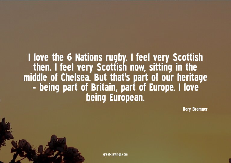 I love the 6 Nations rugby. I feel very Scottish then.