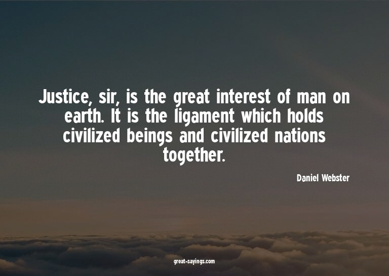 Justice, sir, is the great interest of man on earth. It