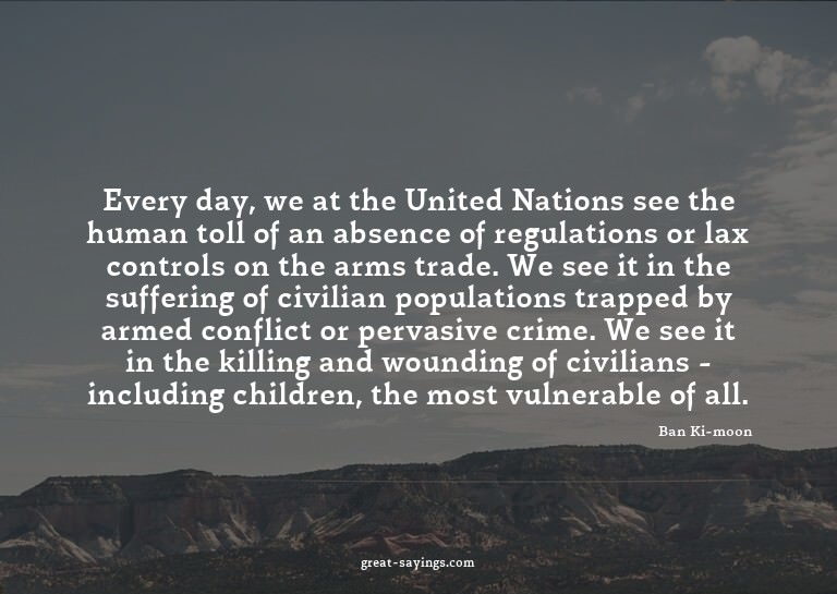 Every day, we at the United Nations see the human toll