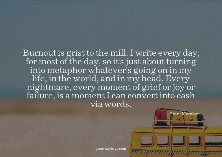 Burnout is grist to the mill. I write every day, for mo