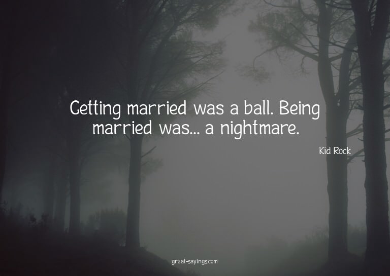 Getting married was a ball. Being married was... a nigh