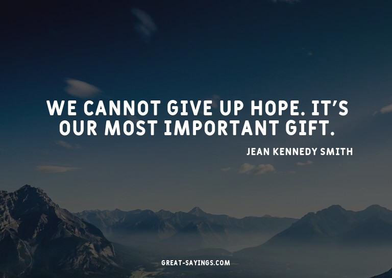 We cannot give up hope. It's our most important gift.

