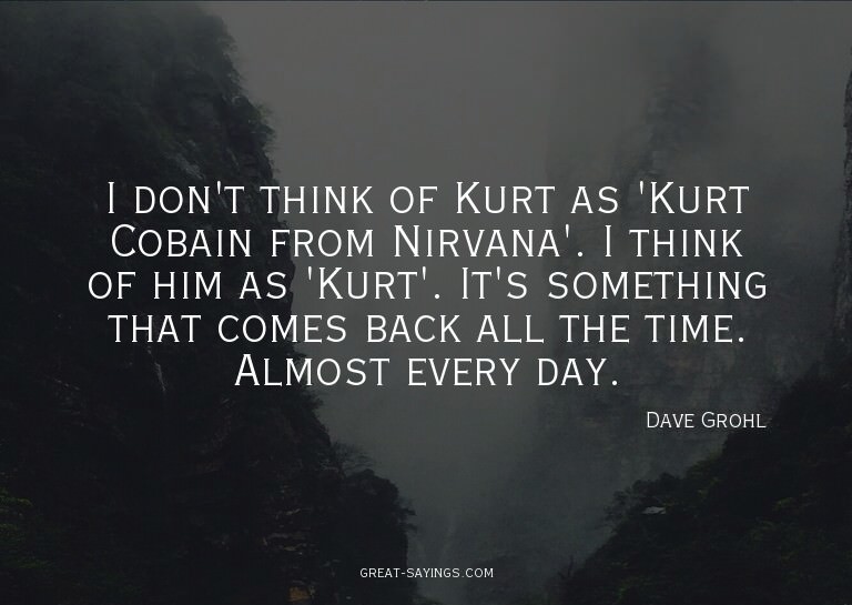 I don't think of Kurt as 'Kurt Cobain from Nirvana'. I