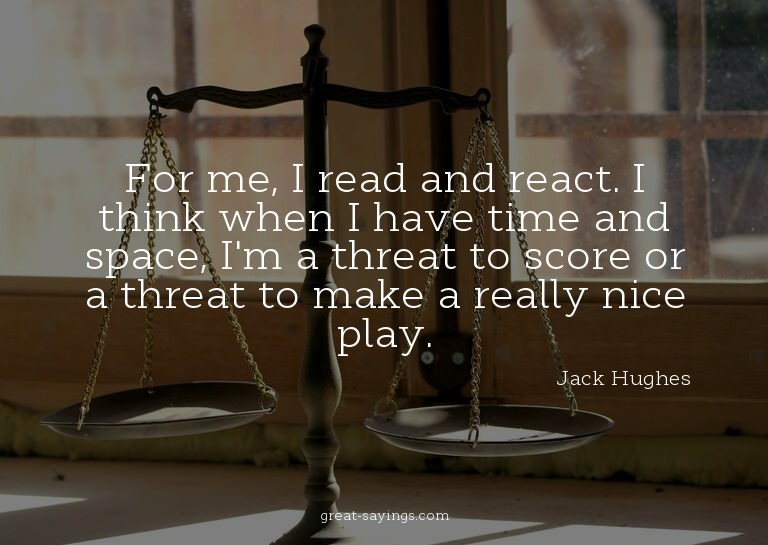 For me, I read and react. I think when I have time and