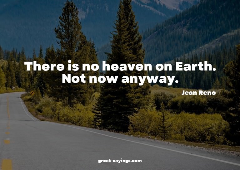 There is no heaven on Earth. Not now anyway.

