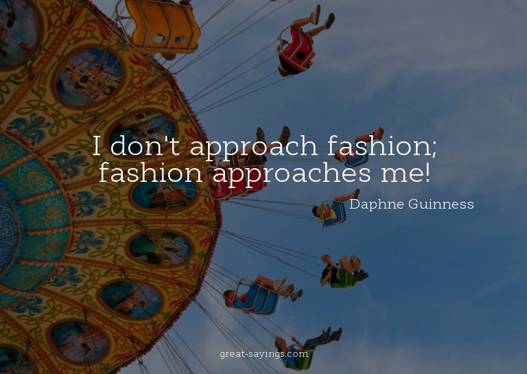I don't approach fashion; fashion approaches me!

