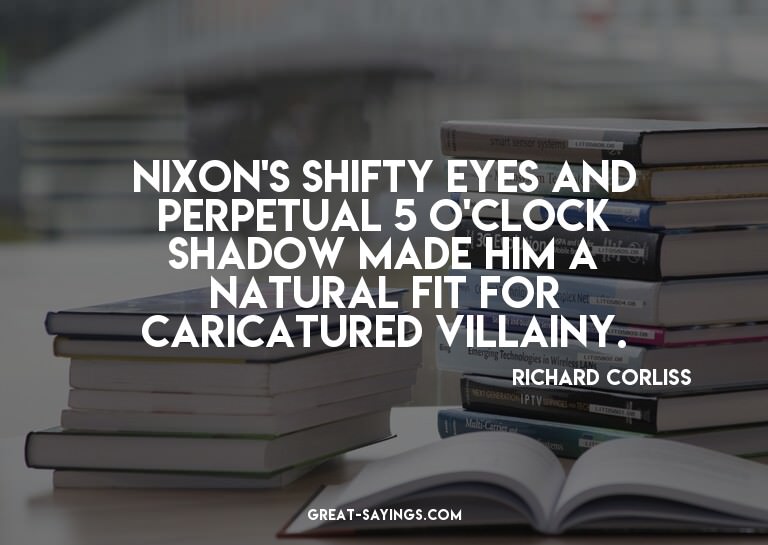Nixon's shifty eyes and perpetual 5 o'clock shadow made