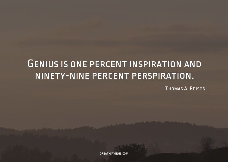 Genius is one percent inspiration and ninety-nine perce