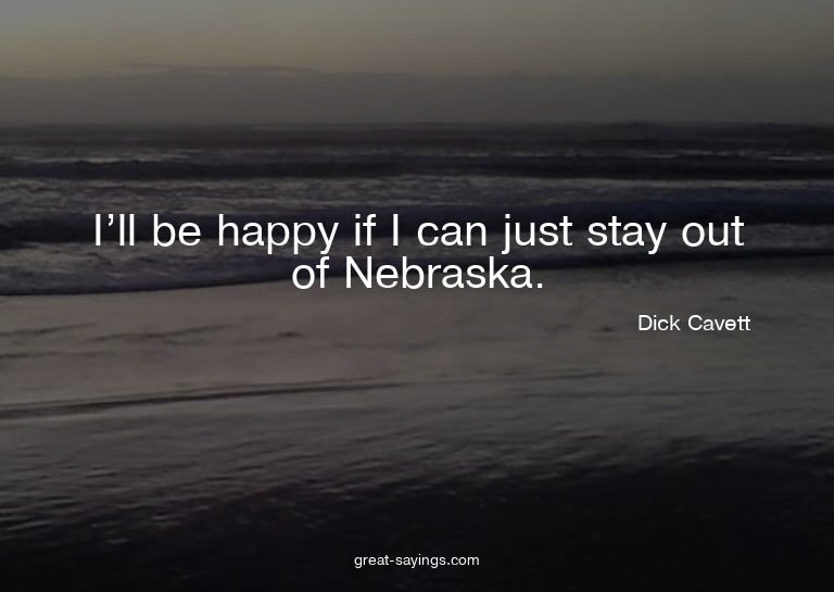 I'll be happy if I can just stay out of Nebraska.

