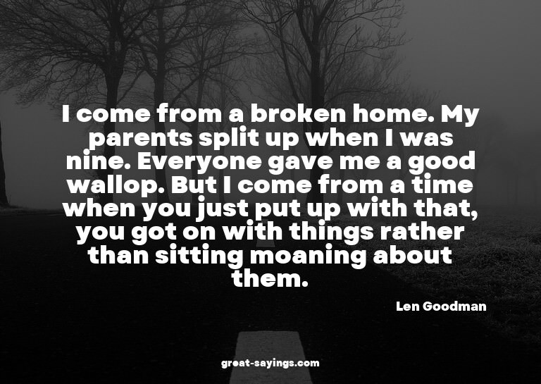 I come from a broken home. My parents split up when I w