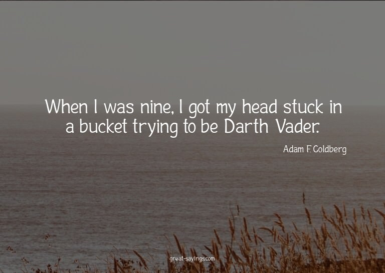 When I was nine, I got my head stuck in a bucket trying