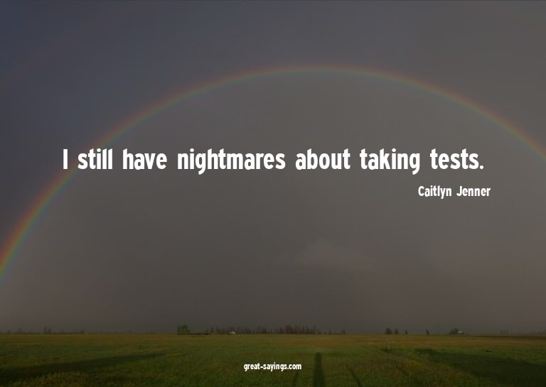 I still have nightmares about taking tests.

