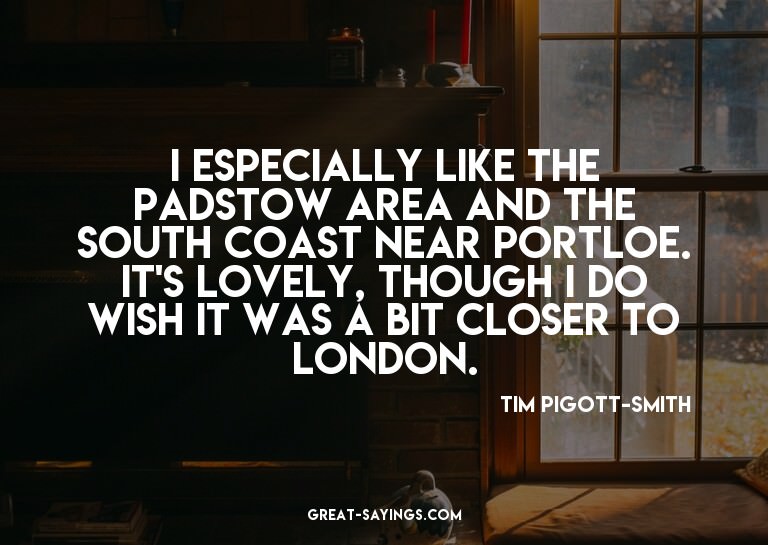 I especially like the Padstow area and the south coast