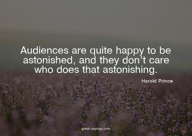 Audiences are quite happy to be astonished, and they do