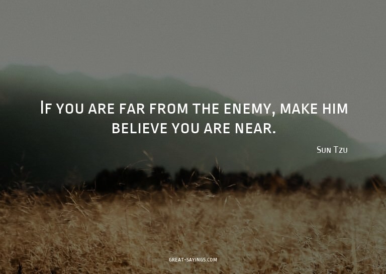 If you are far from the enemy, make him believe you are
