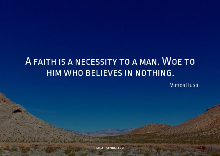 A faith is a necessity to a man. Woe to him who believe