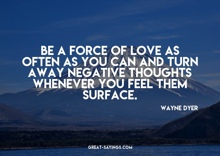 Be a force of love as often as you can and turn away ne