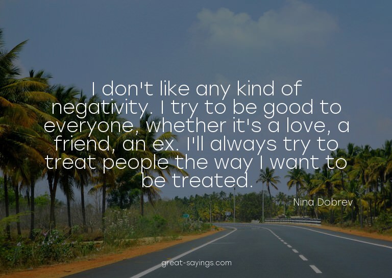 I don't like any kind of negativity. I try to be good t