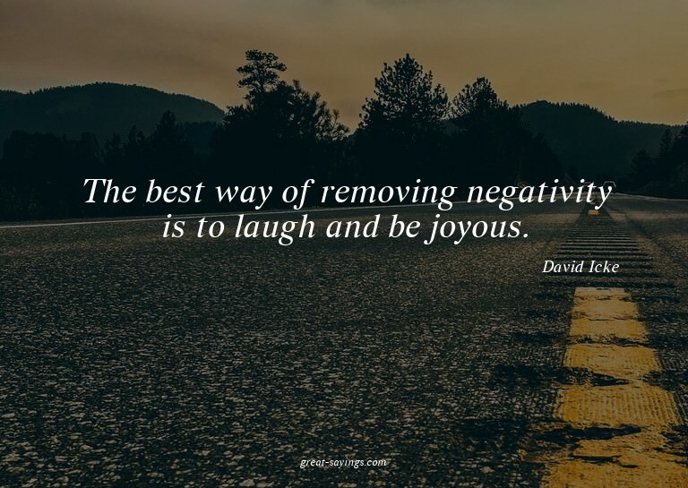 The best way of removing negativity is to laugh and be