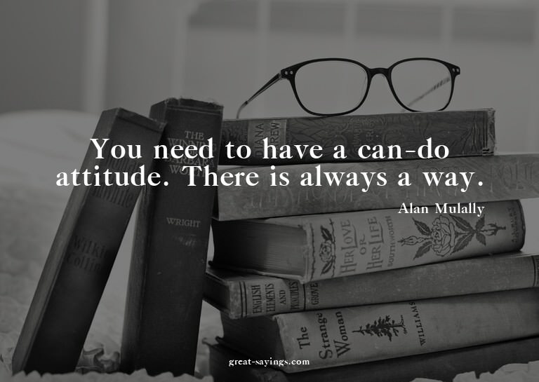 You need to have a can-do attitude. There is always a w