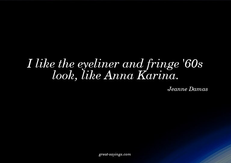 I like the eyeliner and fringe '60s look, like Anna Kar