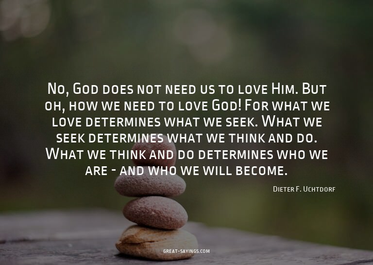 No, God does not need us to love Him. But oh, how we ne