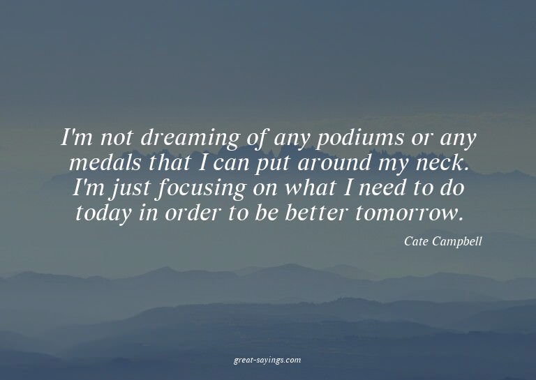 I'm not dreaming of any podiums or any medals that I ca