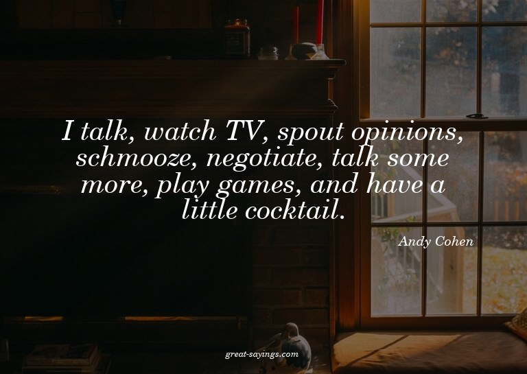 I talk, watch TV, spout opinions, schmooze, negotiate,