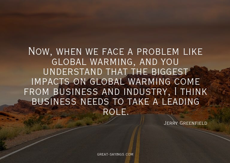 Now, when we face a problem like global warming, and yo