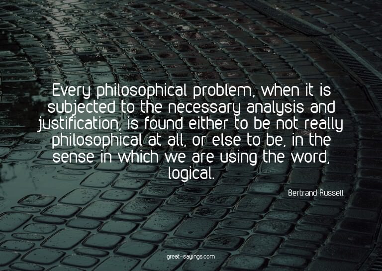 Every philosophical problem, when it is subjected to th