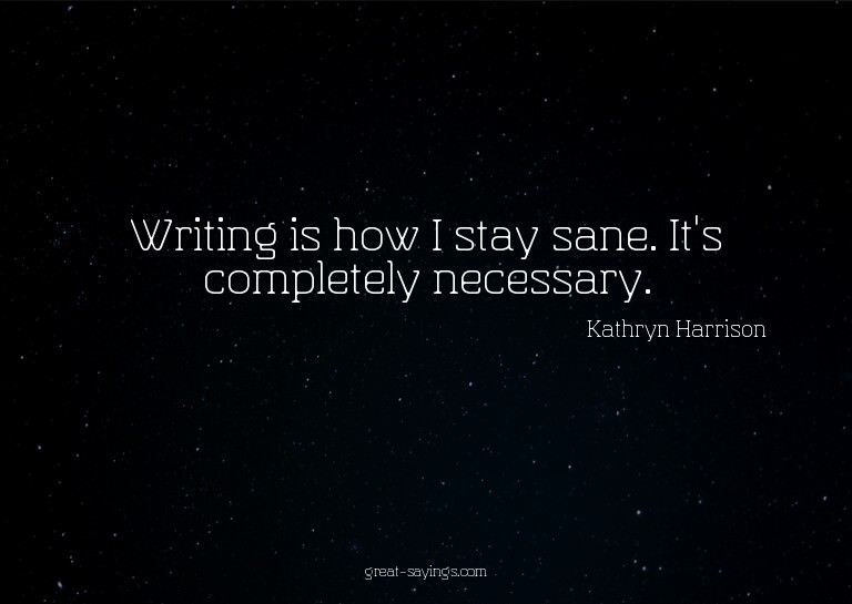 Writing is how I stay sane. It's completely necessary.

