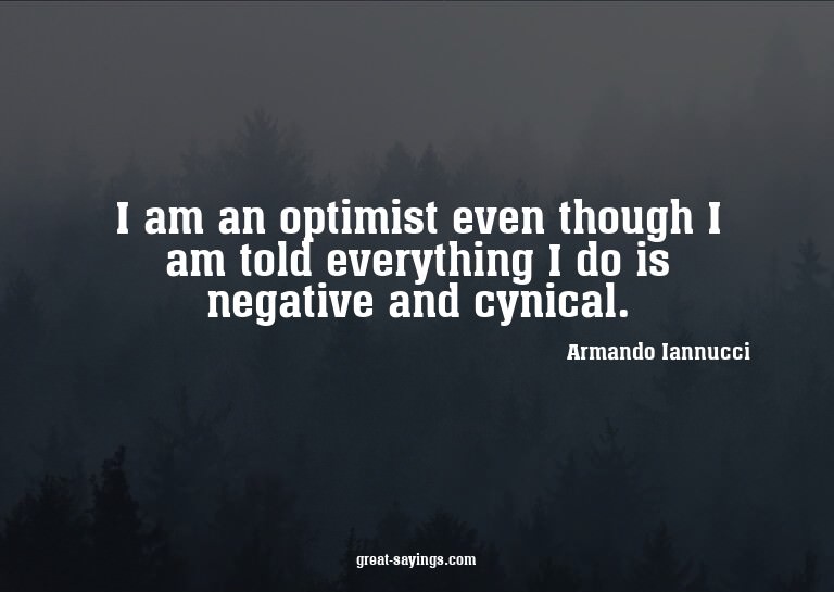 I am an optimist even though I am told everything I do